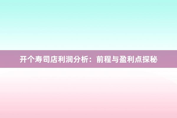 开个寿司店利润分析：前程与盈利点探秘